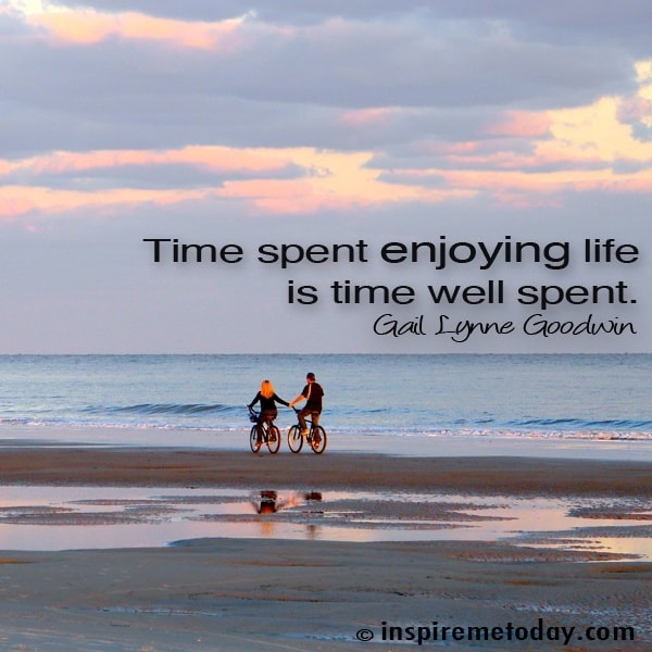 Time Spent Enjoying Life Is Time Well Spent.